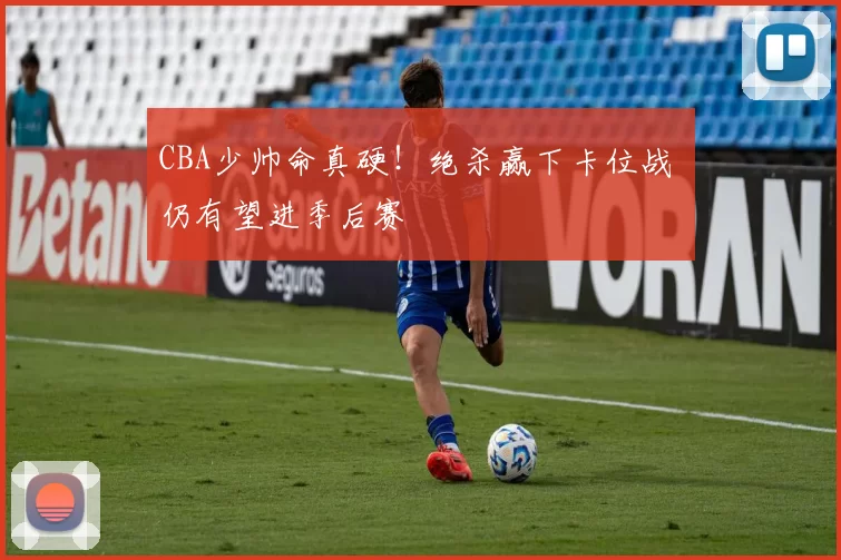 CBA少帅命真硬！绝杀赢下卡位战 仍有望进季后赛