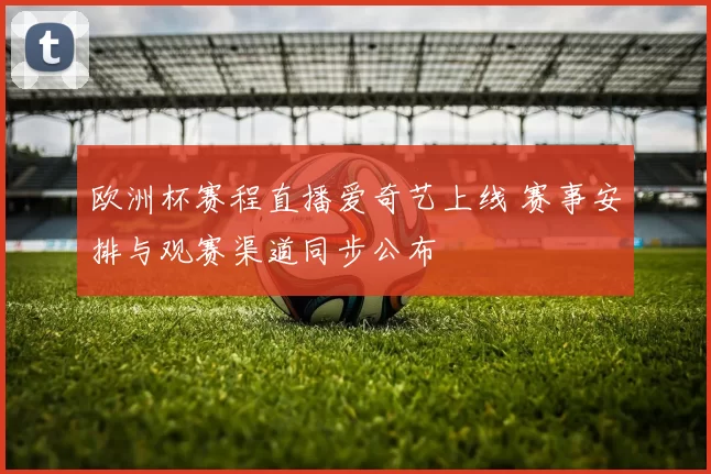 欧洲杯赛程直播爱奇艺上线 赛事安排与观赛渠道同步公布