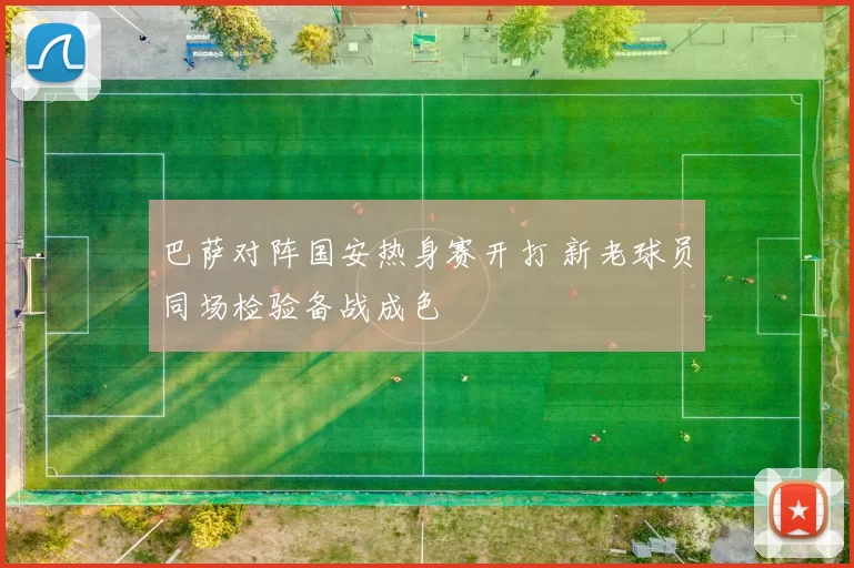 巴萨对阵国安热身赛开打 新老球员同场检验备战成色