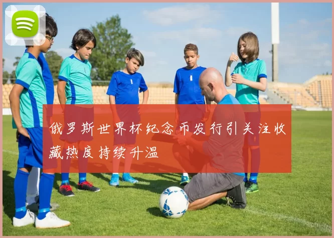 俄罗斯世界杯纪念币发行引关注收藏热度持续升温