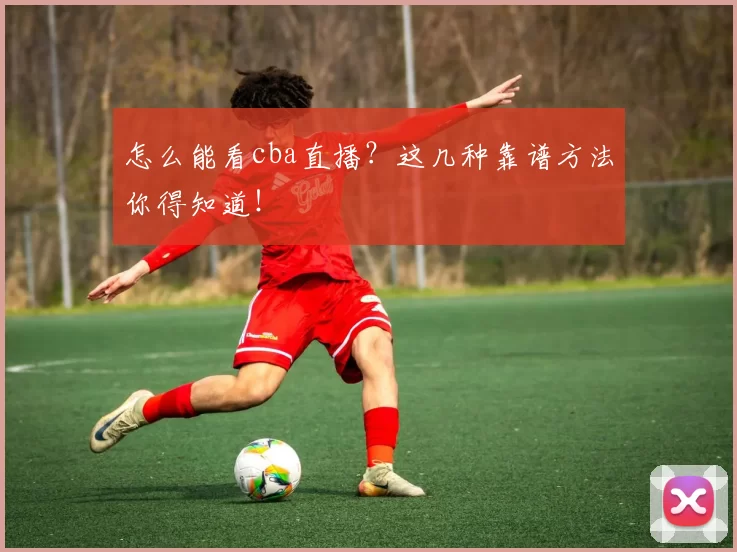 怎么能看cba直播？这几种靠谱方法你得知道！