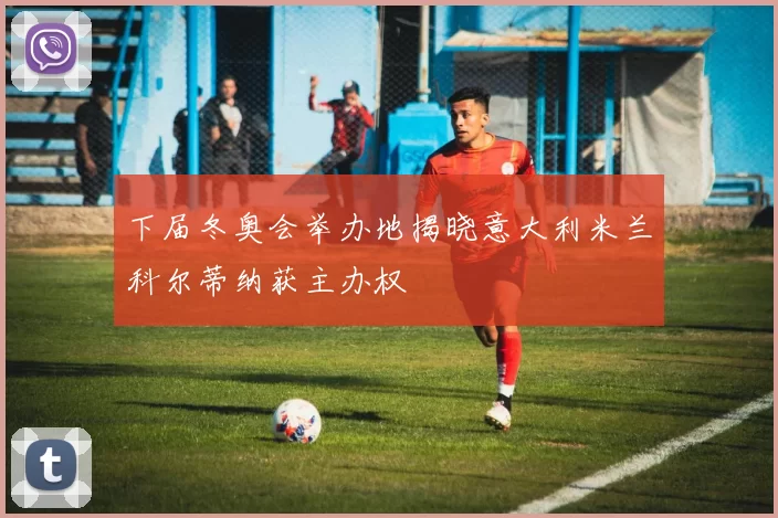 下届冬奥会举办地揭晓意大利米兰科尔蒂纳获主办权