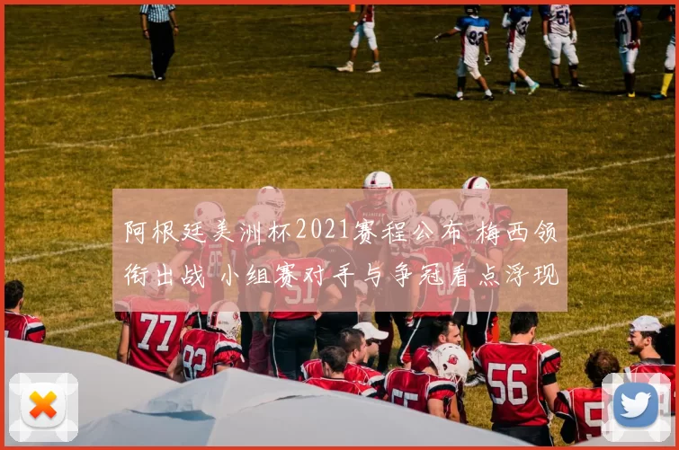 阿根廷美洲杯2021赛程公布 梅西领衔出战 小组赛对手与争冠看点浮现