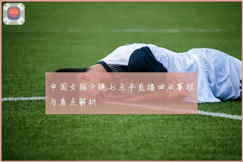 中国女排今晚七点半直播回放赛程与看点解析
