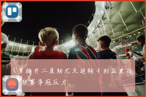 C罗梅开二度助尤文逆转卡利亚里延续联赛争冠压力