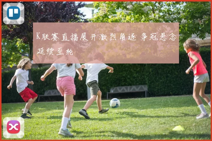 K联赛直播展开激烈角逐 争冠悬念延续至轮