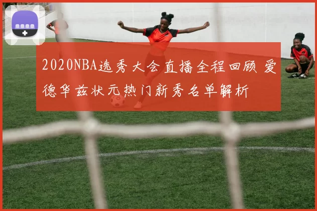 2020NBA选秀大会直播全程回顾 爱德华兹状元热门新秀名单解析
