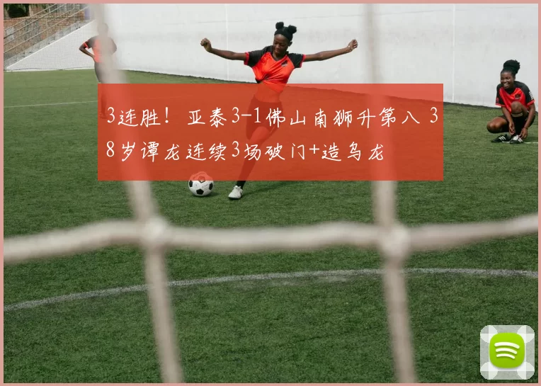 3连胜！亚泰3-1佛山南狮升第八 38岁谭龙连续3场破门+造乌龙