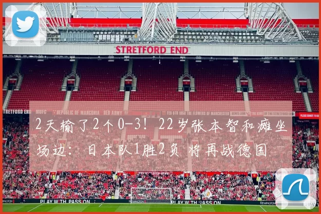 2天输了2个0-3！22岁张本智和瘫坐场边：日本队1胜2负 将再战德国