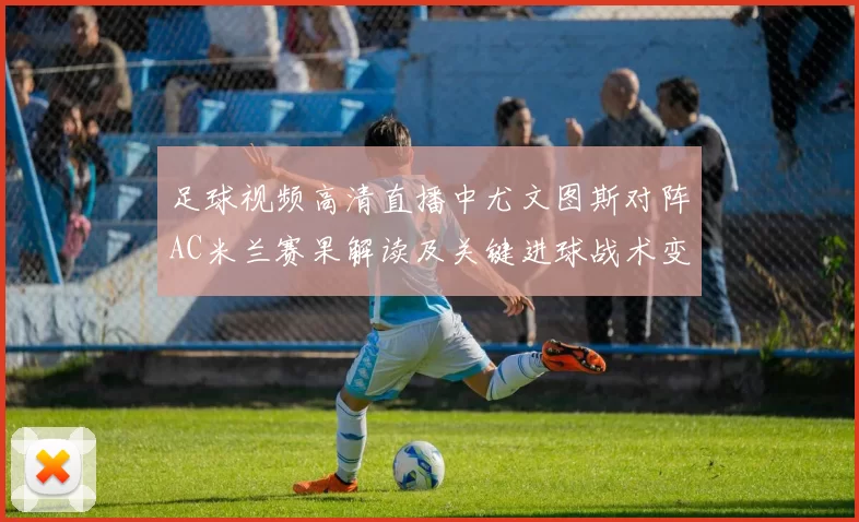 足球视频高清直播中尤文图斯对阵AC米兰赛果解读及关键进球战术变化