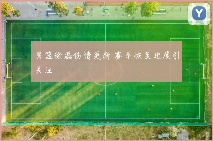 男篮徐磊伤情更新 赛季恢复进展引关注