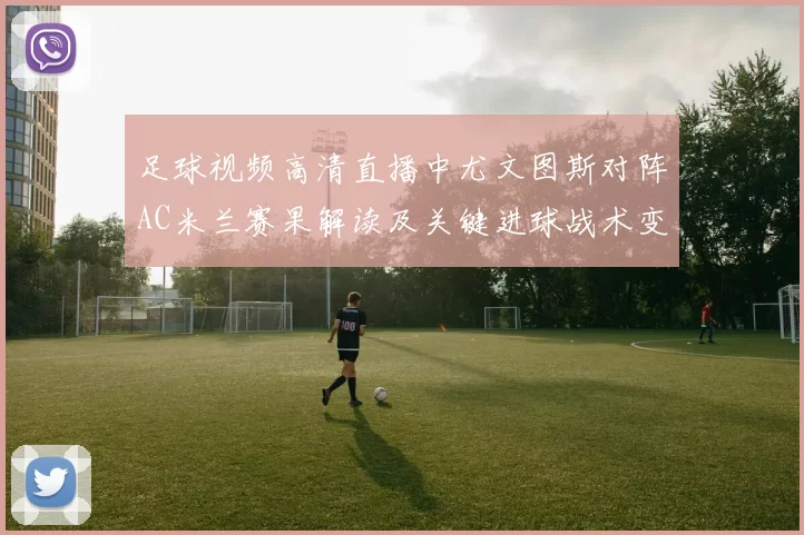 足球视频高清直播中尤文图斯对阵AC米兰赛果解读及关键进球战术变化