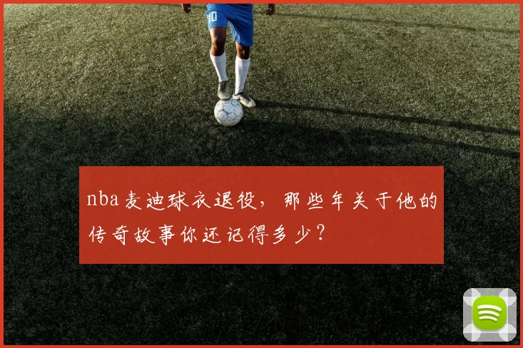 nba麦迪球衣退役，那些年关于他的传奇故事你还记得多少？