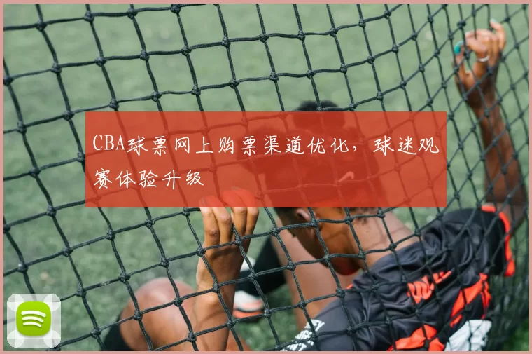 CBA球票网上购票渠道优化，球迷观赛体验升级