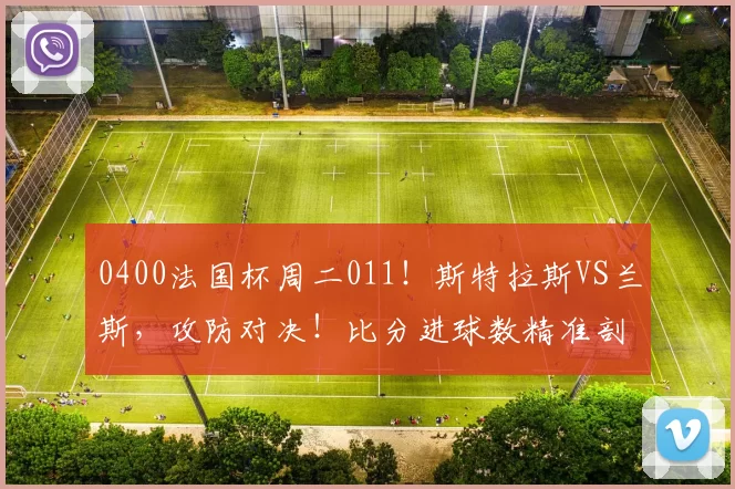 0400法国杯周二011！斯特拉斯VS兰斯，攻防对决！比分进球数精准剖析_进攻_核心_主场