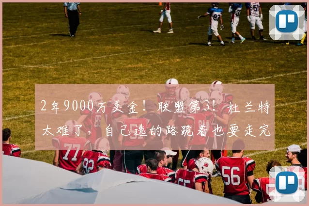 2年9000万美金!联盟第3!杜兰特太难了,自己选的路跪着也要走完
