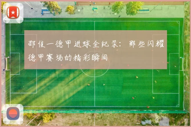 邵佳一德甲进球全纪录：那些闪耀德甲赛场的精彩瞬间