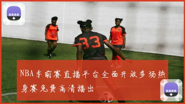 NBA季前赛直播平台全面开放多场热身赛免费高清播出