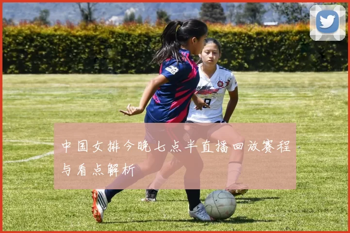 中国女排今晚七点半直播回放赛程与看点解析
