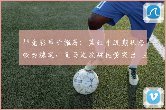 28竞彩串子推荐：莱红牛近期状态较为稳定，皇马进攻端优势突出_主场_科隆_西班牙人