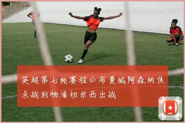 英超第七轮赛程公布曼城阿森纳焦点战利物浦切尔西出战