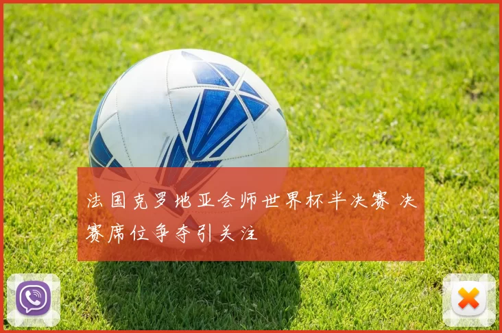 法国克罗地亚会师世界杯半决赛 决赛席位争夺引关注