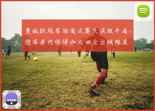 曼城欧冠客场淘汰赛失误致平局,德布劳内伤停加大回合出线难度