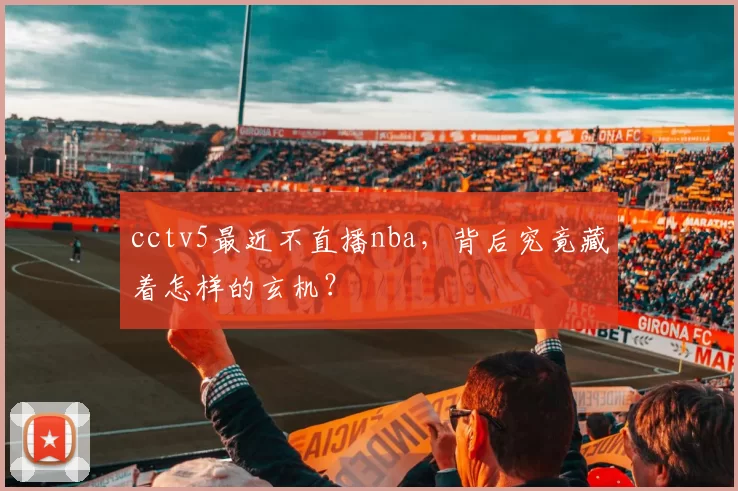 cctv5最近不直播nba,背后究竟藏着怎样的玄机?
