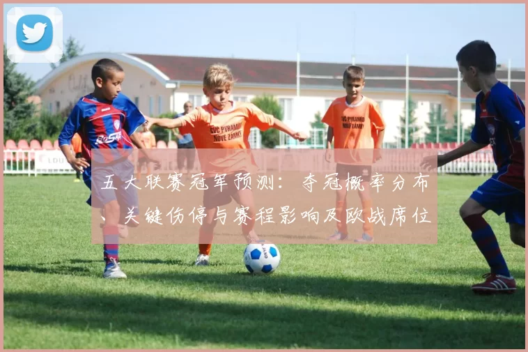 五大联赛冠军预测：夺冠概率分布、关键伤停与赛程影响及欧战席位推演
