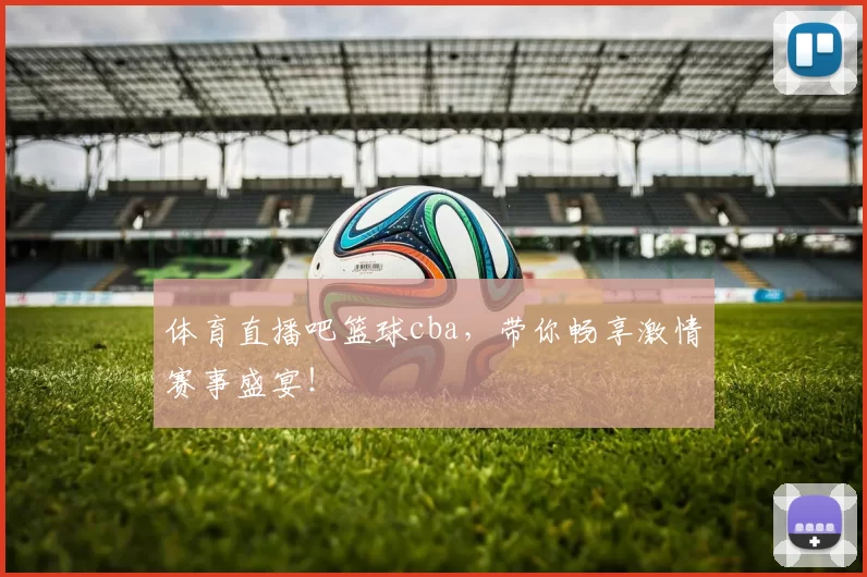 体育直播吧篮球cba，带你畅享激情赛事盛宴！