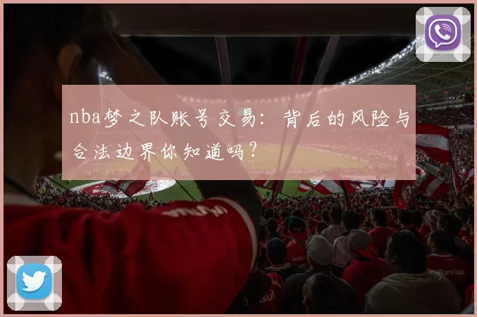 nba梦之队账号交易：背后的风险与合法边界你知道吗？