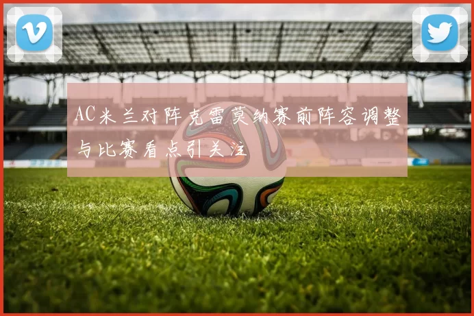 AC米兰对阵克雷莫纳赛前阵容调整与比赛看点引关注