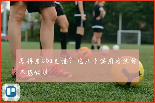 怎样看cba直播？这几个实用方法你不能错过！