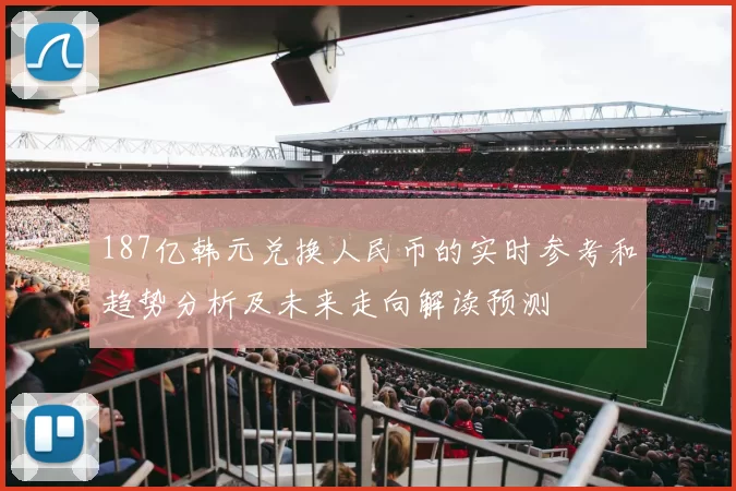 187亿韩元兑换人民币的实时参考和趋势分析及未来走向解读预测