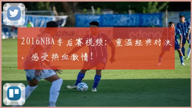 2016NBA季后赛视频：重温经典对决，感受热血激情！