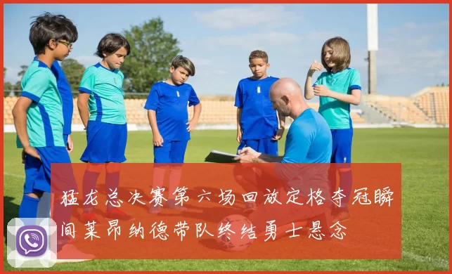 猛龙总决赛第六场回放定格夺冠瞬间莱昂纳德带队终结勇士悬念