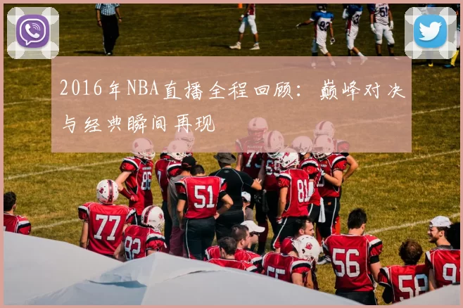 2016年NBA直播全程回顾：巅峰对决与经典瞬间再现