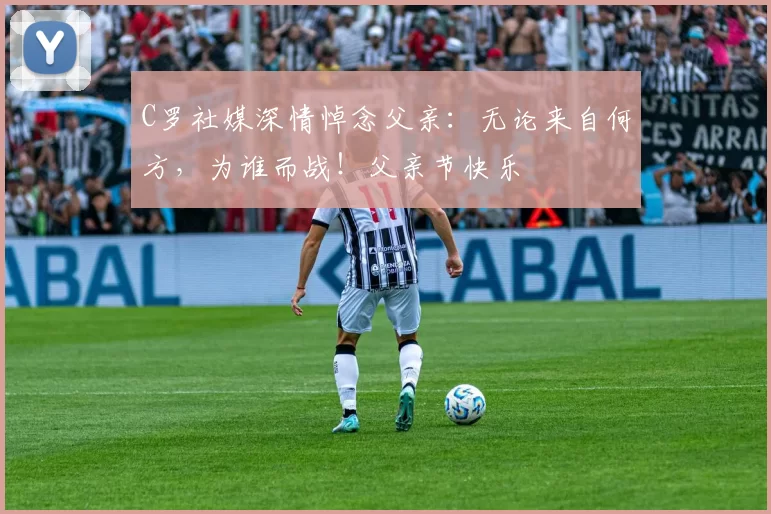 C罗社媒深情悼念父亲：无论来自何方，为谁而战！父亲节快乐️