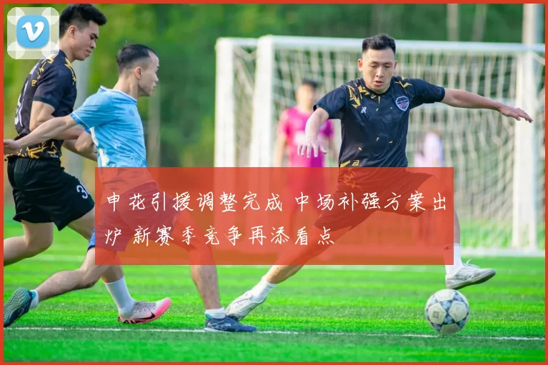 申花引援调整完成 中场补强方案出炉 新赛季竞争再添看点