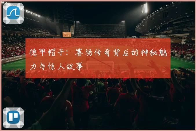 德甲帽子：赛场传奇背后的神秘魅力与惊人故事