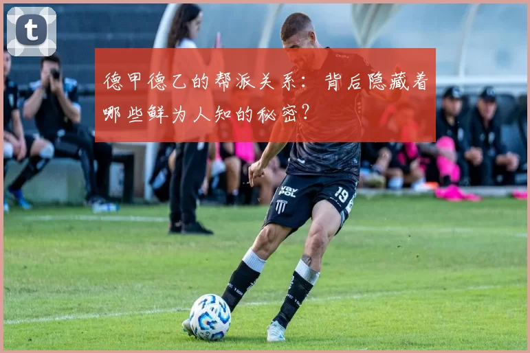 德甲德乙的帮派关系：背后隐藏着哪些鲜为人知的秘密？