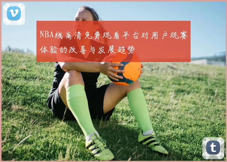 NBA线高清免费观看平台对用户观赛体验的改善与发展趋势