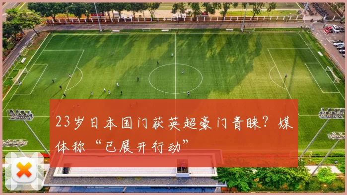 23岁日本国门获英超豪门青睐？媒体称“已展开行动”