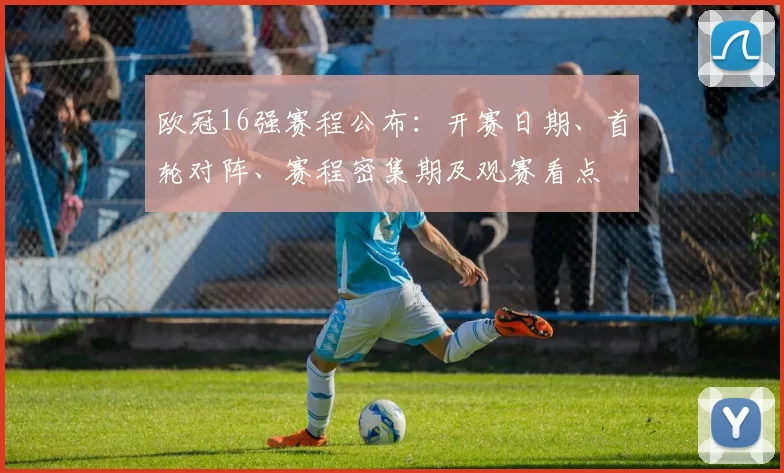 欧冠16强赛程公布：开赛日期、首轮对阵、赛程密集期及观赛看点