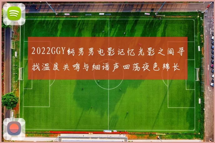 2022GGY钙男男电影记忆光影之间寻找温度共鸣与细语声回荡夜色绵长梦醒