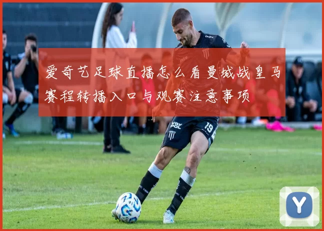 爱奇艺足球直播怎么看曼城战皇马赛程转播入口与观赛注意事项