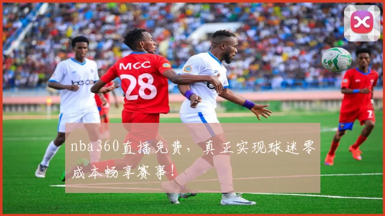 nba360直播免费，真正实现球迷零成本畅享赛事！