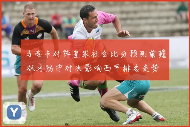 马洛卡对阵皇家社会比分预测前瞻 双方防守对决影响西甲排名走势