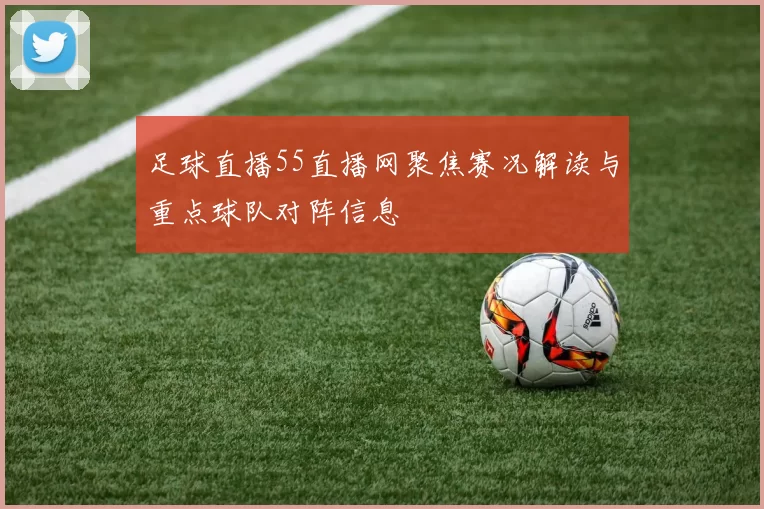 足球直播55直播网聚焦赛况解读与重点球队对阵信息