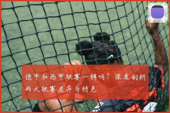 德甲和西甲联赛一样吗？深度剖析两大联赛差异与特色